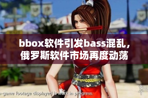 bbox软件引发bass混乱，俄罗斯软件市场再度动荡