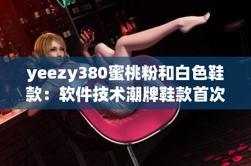 yeezy380蜜桃粉和白色鞋款：软件技术潮牌鞋款首次推出