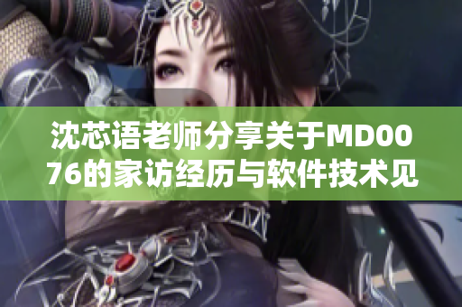 沈芯语老师分享关于MD0076的家访经历与软件技术见解