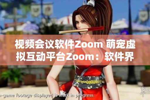 视频会议软件Zoom 萌宠虚拟互动平台Zoom：软件界的全面革新