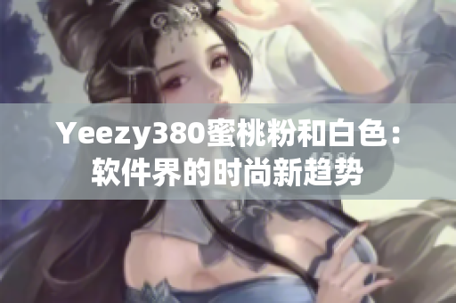 Yeezy380蜜桃粉和白色：软件界的时尚新趋势