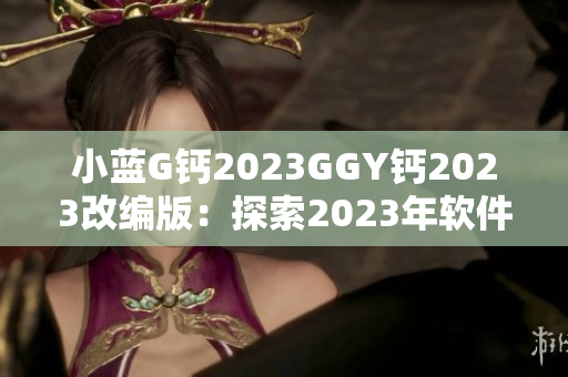 小蓝G钙2023GGY钙2023改编版：探索2023年软件工程前沿趋势