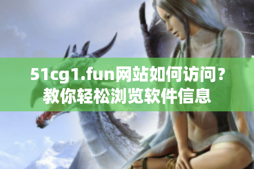 51cg1.fun网站如何访问？教你轻松浏览软件信息