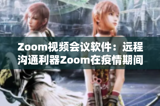 Zoom视频会议软件：远程沟通利器Zoom在疫情期间的应用