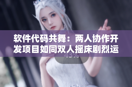 软件代码共舞：两人协作开发项目如同双人摇床剧烈运动