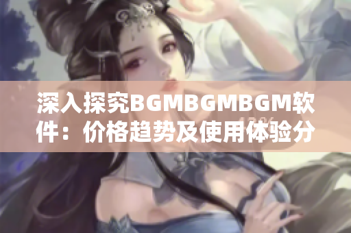 深入探究BGMBGMBGM软件：价格趋势及使用体验分析