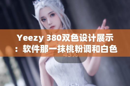 Yeezy 380双色设计展示：软件那一抹桃粉调和白色