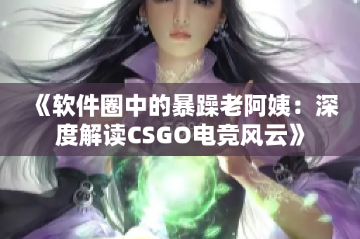 《软件圈中的暴躁老阿姨：深度解读CSGO电竞风云》