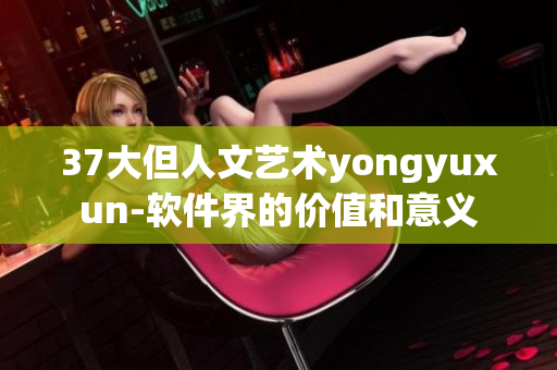 37大但人文艺术yongyuxun-软件界的价值和意义