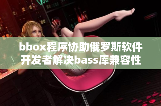 bbox程序协助俄罗斯软件开发者解决bass库兼容性问题