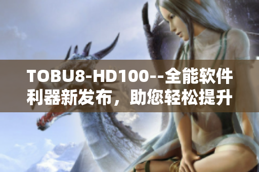 TOBU8-HD100--全能软件利器新发布，助您轻松提升工作效率