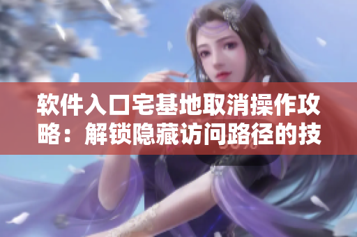 软件入口宅基地取消操作攻略：解锁隐藏访问路径的技巧