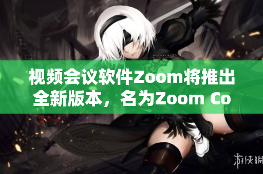 视频会议软件Zoom将推出全新版本，名为Zoom Connect