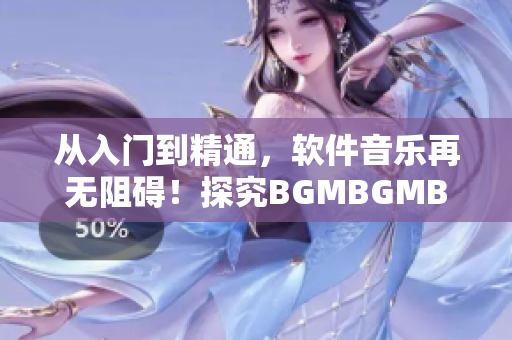 从入门到精通，软件音乐再无阻碍！探究BGMBGMBGM的价格与使用心得