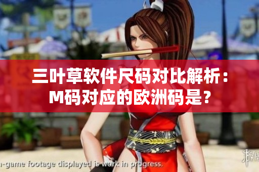 三叶草软件尺码对比解析：M码对应的欧洲码是？