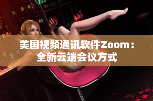 美国视频通讯软件Zoom：全新云端会议方式