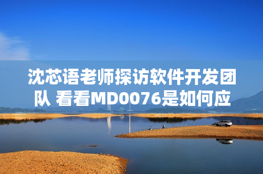 沈芯语老师探访软件开发团队 看看MD0076是如何应用的