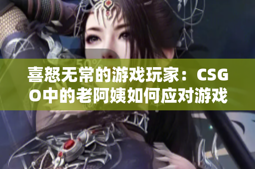 喜怒无常的游戏玩家：CSGO中的老阿姨如何应对游戏挑战