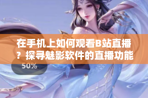 在手机上如何观看B站直播？探寻魅影软件的直播功能