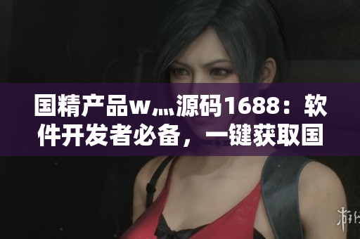 国精产品w灬源码1688：软件开发者必备，一键获取国内技术资讯