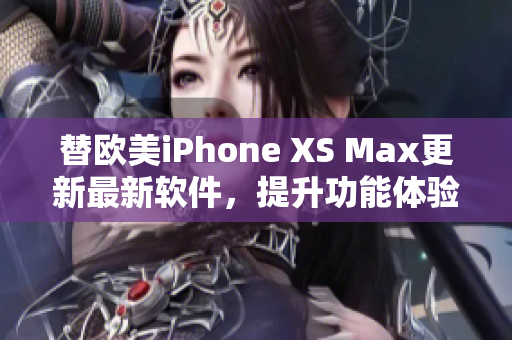 替欧美iPhone XS Max更新最新软件，提升功能体验