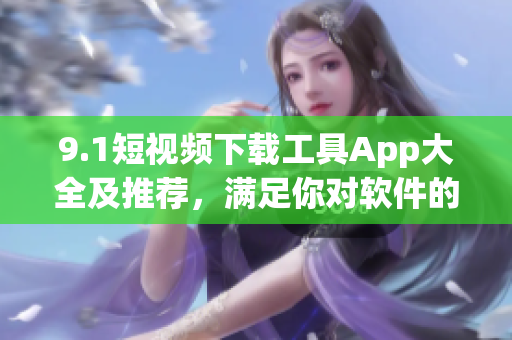 9.1短视频下载工具App大全及推荐，满足你对软件的一切需求