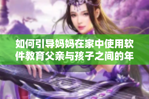 如何引导妈妈在家中使用软件教育父亲与孩子之间的年龄差异