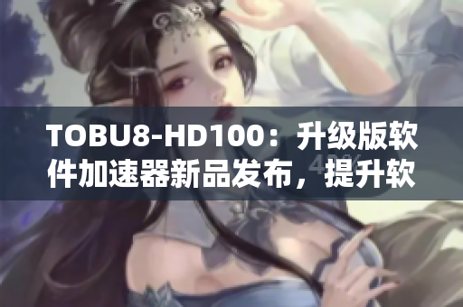 TOBU8-HD100：升级版软件加速器新品发布，提升软件运行效率