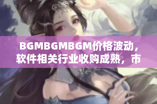 BGMBGMBGM价格波动，软件相关行业收购成熟，市场表现抢眼