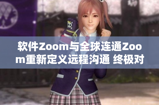 软件Zoom与全球连通Zoom重新定义远程沟通 终极对比