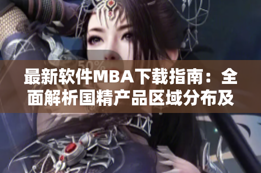 最新软件MBA下载指南：全面解析国精产品区域分布及下载步骤