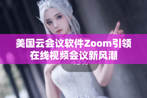 美国云会议软件Zoom引领在线视频会议新风潮