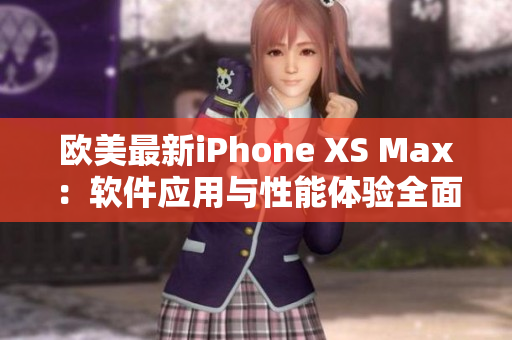 欧美最新iPhone XS Max：软件应用与性能体验全面升级