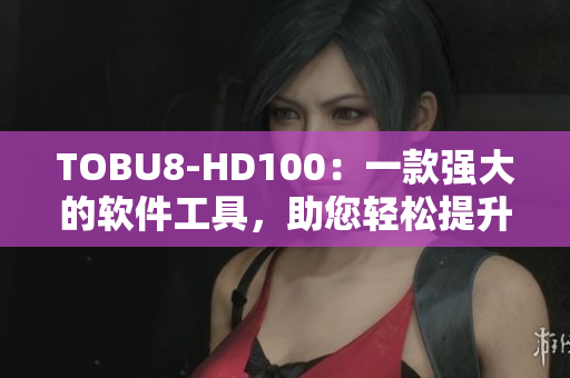 TOBU8-HD100：一款强大的软件工具，助您轻松提升工作效率