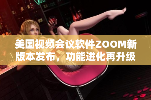 美国视频会议软件ZOOM新版本发布，功能进化再升级