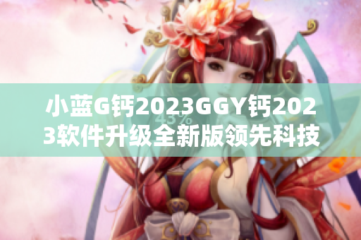 小蓝G钙2023GGY钙2023软件升级全新版领先科技