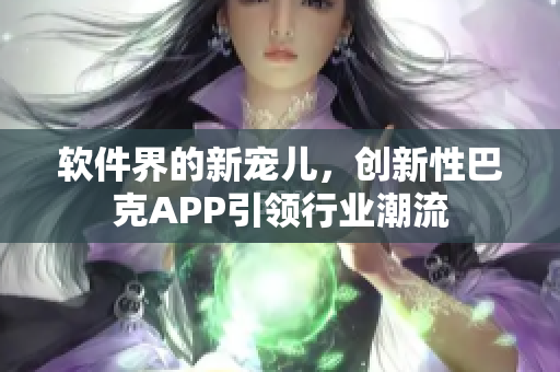 软件界的新宠儿，创新性巴克APP引领行业潮流