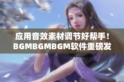 应用音效素材调节好帮手！BGMBGMBGM软件重磅发售，价格亲民实惠！