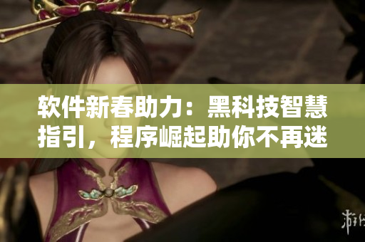 软件新春助力：黑科技智慧指引，程序崛起助你不再迷茫