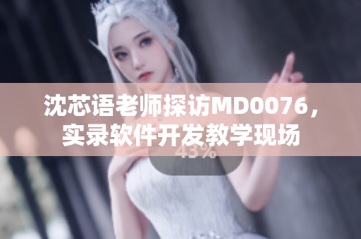 沈芯语老师探访MD0076，实录软件开发教学现场