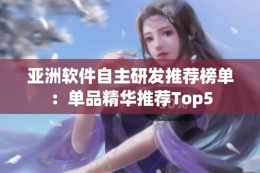 亚洲软件自主研发推荐榜单：单品精华推荐Top5