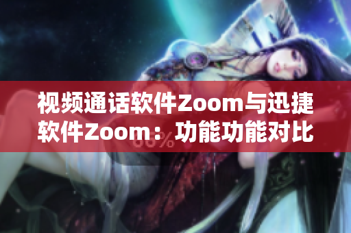 视频通话软件Zoom与迅捷软件Zoom：功能功能对比及优缺点分析