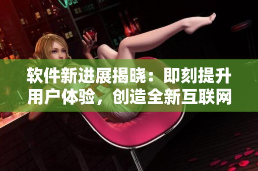 软件新进展揭晓：即刻提升用户体验，创造全新互联网时代