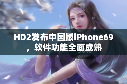 HD2发布中国版iPhone69，软件功能全面成熟