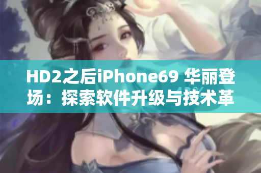 HD2之后iPhone69 华丽登场：探索软件升级与技术革新