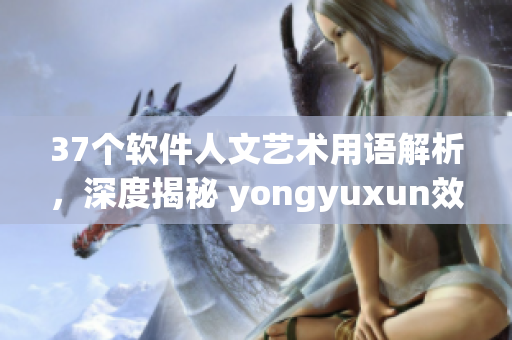 37个软件人文艺术用语解析，深度揭秘 yongyuxun效果