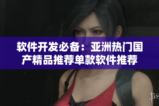 软件开发必备：亚洲热门国产精品推荐单款软件推荐