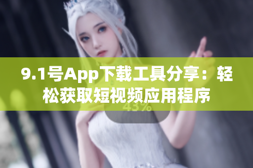 9.1号App下载工具分享：轻松获取短视频应用程序