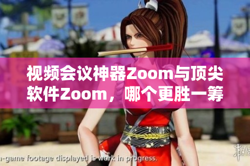 视频会议神器Zoom与顶尖软件Zoom，哪个更胜一筹？