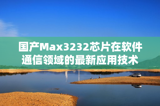 国产Max3232芯片在软件通信领域的最新应用技术